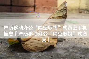 严防移动办公“隔空取物”式窃密手机信息「严防移动办公“隔空取物”式窃密」