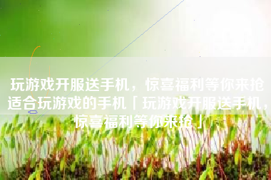 玩游戏开服送手机，惊喜福利等你来抢适合玩游戏的手机「玩游戏开服送手机，惊喜福利等你来抢」