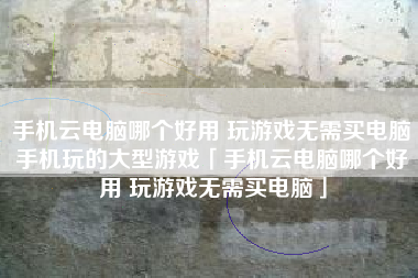 手机云电脑哪个好用 玩游戏无需买电脑手机玩的大型游戏「手机云电脑哪个好用 玩游戏无需买电脑」