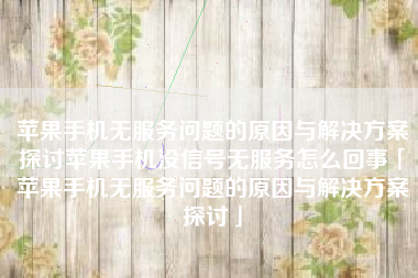 苹果手机无服务问题的原因与解决方案探讨苹果手机没信号无服务怎么回事「苹果手机无服务问题的原因与解决方案探讨」