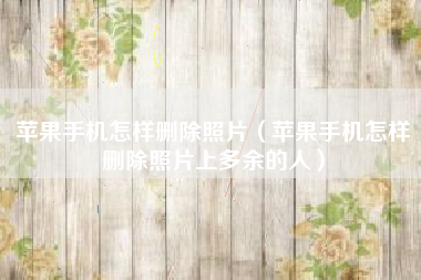 苹果手机怎样删除照片（苹果手机怎样删除照片上多余的人）