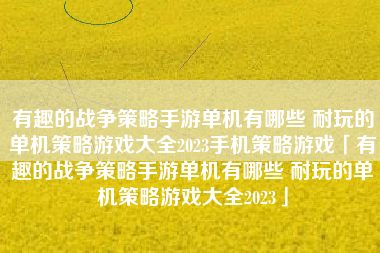 有趣的战争策略手游单机有哪些 耐玩的单机策略游戏大全2023手机策略游戏「有趣的战争策略手游单机有哪些 耐玩的单机策略游戏大全2023」
