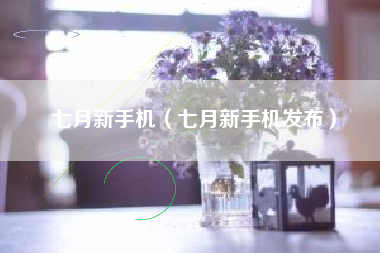 七月新手机（七月新手机发布）