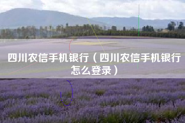 四川农信手机银行（四川农信手机银行怎么登录）
