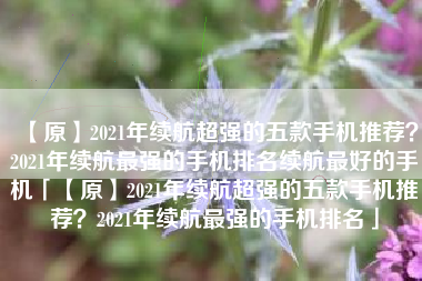 【原】2021年续航超强的五款手机推荐？2021年续航最强的手机排名续航最好的手机「【原】2021年续航超强的五款手机推荐？2021年续航最强的手机排名」