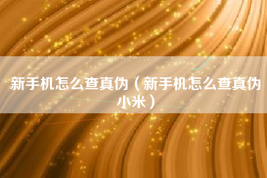新手机怎么查真伪（新手机怎么查真伪小米）