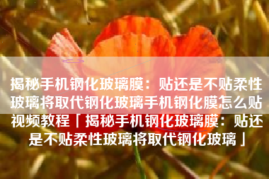揭秘手机钢化玻璃膜：贴还是不贴柔性玻璃将取代钢化玻璃手机钢化膜怎么贴视频教程「揭秘手机钢化玻璃膜：贴还是不贴柔性玻璃将取代钢化玻璃」