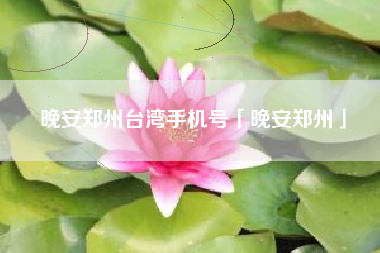 晚安郑州台湾手机号「晚安郑州」