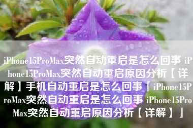 iPhone15ProMax突然自动重启是怎么回事 iPhone15ProMax突然自动重启原因分析【详解】手机自动重启是怎么回事「iPhone15ProMax突然自动重启是怎么回事 iPhone15ProMax突然自动重启原因分析【详解】」