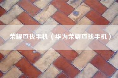 荣耀查找手机（华为荣耀查找手机）