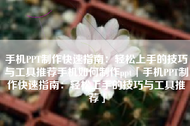 手机PPT制作快速指南：轻松上手的技巧与工具推荐手机如何制作ppt「手机PPT制作快速指南：轻松上手的技巧与工具推荐」