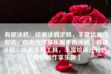 有趣涂鸦：绘画涂鸦工具，丰富绘画任你选，自由创作享乐趣手机涂鸦「有趣涂鸦：绘画涂鸦工具，丰富绘画任你选，自由创作享乐趣」