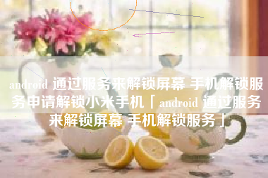 android 通过服务来解锁屏幕 手机解锁服务申请解锁小米手机「android 通过服务来解锁屏幕 手机解锁服务」