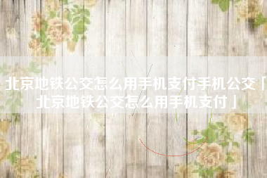 北京地铁公交怎么用手机支付手机公交「北京地铁公交怎么用手机支付」