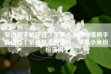 窄边框手机评选，苹果小米纷纷落榜手机边框「窄边框手机评选，苹果小米纷纷落榜」