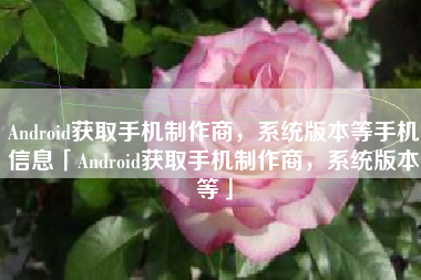 Android获取手机制作商,系统版本等手机信息「Android获取手机制作商,系统版本等」 Android获取手机制作商,系统版本等手机信息「Android获取手机制作商,系统版本等」