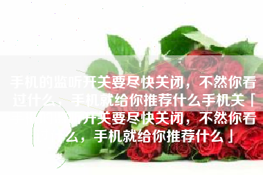 手机的监听开关要尽快关闭，不然你看过什么，手机就给你推荐什么手机关「手机的监听开关要尽快关闭，不然你看过什么，手机就给你推荐什么」
