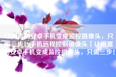 让闲置的安卓手机变成监控摄像头，只需三步！手机远程控制摄像头「让闲置的安卓手机变成监控摄像头，只需三步！」