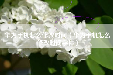 华为手机怎么修改时间（华为手机怎么修改时间字体）