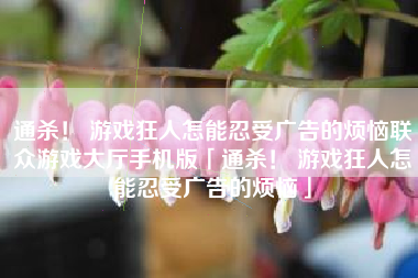 通杀！ 游戏狂人怎能忍受广告的烦恼联众游戏大厅手机版「通杀！ 游戏狂人怎能忍受广告的烦恼」