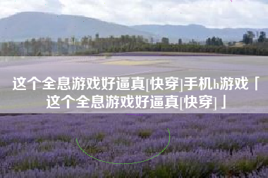 这个全息游戏好逼真[快穿]手机h游戏「这个全息游戏好逼真[快穿]」