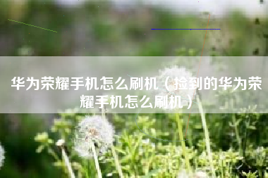 华为荣耀手机怎么刷机（捡到的华为荣耀手机怎么刷机）