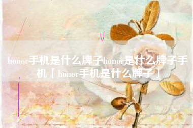 honor手机是什么牌子honor是什么牌子手机「honor手机是什么牌子」