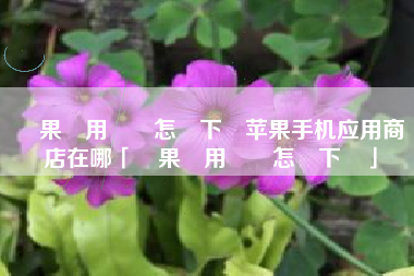 蘋果應用軟體怎麼下載苹果手机应用商店在哪「蘋果應用軟體怎麼下載」