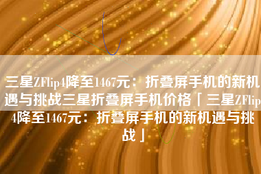 三星ZFlip4降至1467元：折叠屏手机的新机遇与挑战三星折叠屏手机价格「三星ZFlip4降至1467元：折叠屏手机的新机遇与挑战」