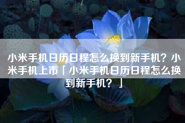 小米手机日历日程怎么换到新手机？小米手机上市「小米手机日历日程怎么换到新手机？」