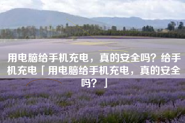 用电脑给手机充电，真的安全吗？给手机充电「用电脑给手机充电，真的安全吗？」