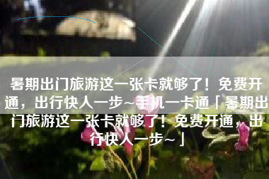 暑期出门旅游这一张卡就够了！免费开通，出行快人一步~手机一卡通「暑期出门旅游这一张卡就够了！免费开通，出行快人一步~」