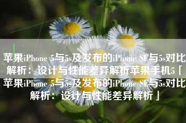苹果iPhone 5与5s及发布的iPhone SE与5s对比解析：设计与性能差异解析苹果手机5「苹果iPhone 5与5s及发布的iPhone SE与5s对比解析：设计与性能差异解析」