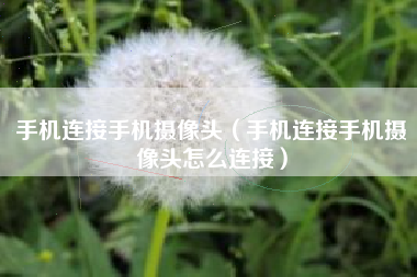 手机连接手机摄像头（手机连接手机摄像头怎么连接）