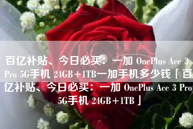 百亿补贴、今日必买：一加 OnePlus Ace 3 Pro 5G手机 24GB+1TB一加手机多少钱「百亿补贴、今日必买：一加 OnePlus Ace 3 Pro 5G手机 24GB+1TB」