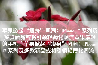 苹果掀起“瘦身”风潮：iPhone 17 系列及多款新品或将引领轻薄化潮流苹果最轻的手机「苹果掀起“瘦身”风潮：iPhone 17 系列及多款新品或将引领轻薄化潮流」