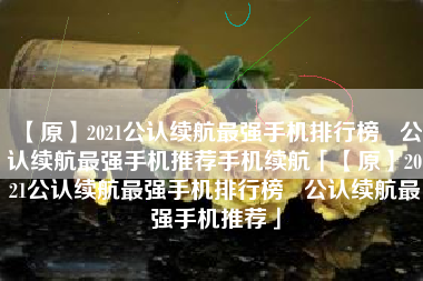【原】2021公认续航最强手机排行榜   公认续航最强手机推荐手机续航「【原】2021公认续航最强手机排行榜   公认续航最强手机推荐」