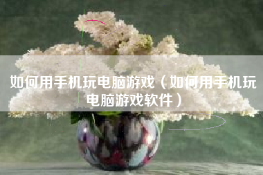 如何用手机玩电脑游戏（如何用手机玩电脑游戏软件）