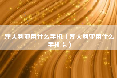 澳大利亚用什么手机（澳大利亚用什么手机卡）