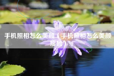 手机照相怎么美颜（手机照相怎么美颜瘦脸）