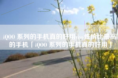iQOO 系列的手机真的好用vivo性价比最高的手机「iQOO 系列的手机真的好用」