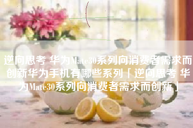 逆向思考 华为Mate30系列向消费者需求而创新华为手机有哪些系列「逆向思考 华为Mate30系列向消费者需求而创新」