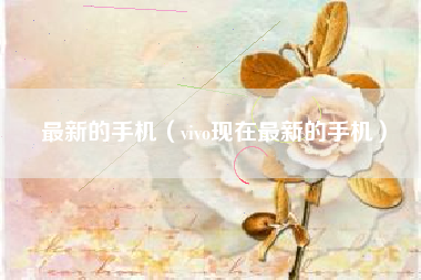 最新的手机（vivo现在最新的手机）