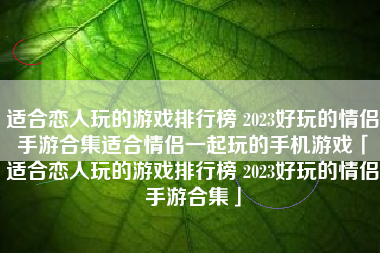 适合恋人玩的游戏排行榜 2023好玩的情侣手游合集适合情侣一起玩的手机游戏「适合恋人玩的游戏排行榜 2023好玩的情侣手游合集」