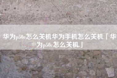 华为p50e怎么关机华为手机怎么关机「华为p50e怎么关机」