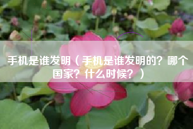 手机是谁发明（手机是谁发明的？哪个国家？什么时候？）