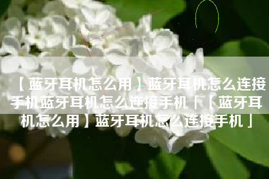 【蓝牙耳机怎么用】蓝牙耳机怎么连接手机蓝牙耳机怎么连接手机「【蓝牙耳机怎么用】蓝牙耳机怎么连接手机」