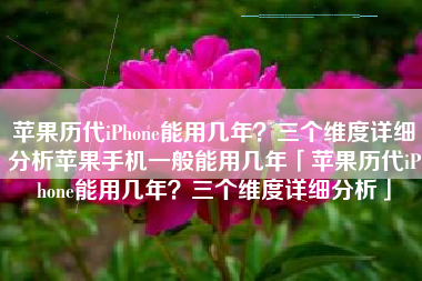 苹果历代iPhone能用几年？三个维度详细分析苹果手机一般能用几年「苹果历代iPhone能用几年？三个维度详细分析」