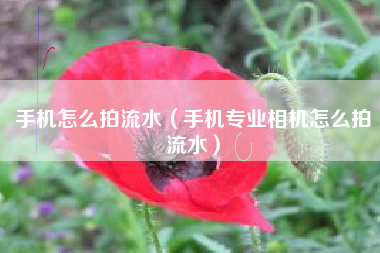 手机怎么拍流水（手机专业相机怎么拍流水）
