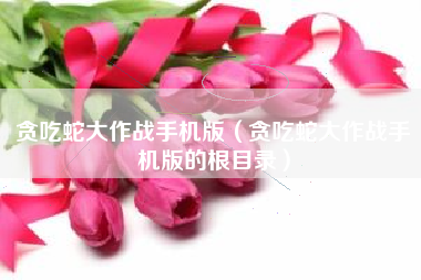 贪吃蛇大作战手机版（贪吃蛇大作战手机版的根目录）